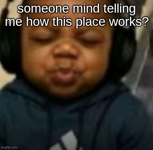 i'm kinda new :( | someone mind telling me how this place works? | image tagged in pwease spweed i nweed thwis | made w/ Imgflip meme maker