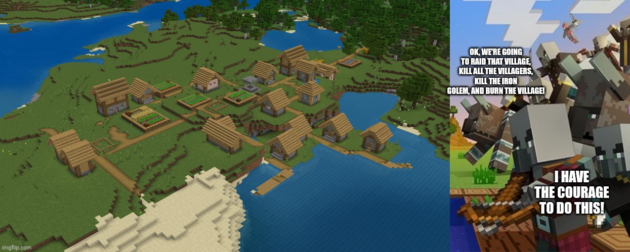 OK, WE'RE GOING TO RAID THAT VILLAGE, KILL ALL THE VILLAGERS, KILL THE IRON GOLEM, AND BURN THE VILLAGE! I HAVE THE COURAGE TO DO THIS! | image tagged in minecraft village,illagers | made w/ Imgflip meme maker