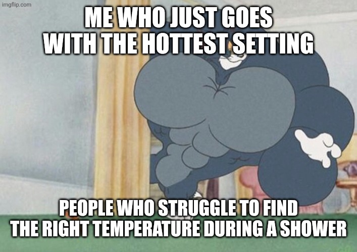 tom and jerry | ME WHO JUST GOES WITH THE HOTTEST SETTING; PEOPLE WHO STRUGGLE TO FIND THE RIGHT TEMPERATURE DURING A SHOWER | image tagged in tom and jerry | made w/ Imgflip meme maker