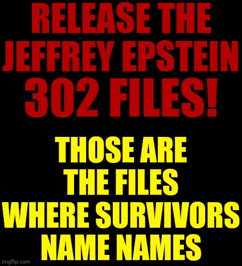 Release The Epstein Files | RELEASE THE JEFFREY EPSTEIN; THOSE ARE THE FILES WHERE SURVIVORS NAME NAMES; 302 FILES! | image tagged in memes,jeffrey epstein,lock him up,release the epstein files,trump unfit unqualified dangerous,impeach trump | made w/ Imgflip meme maker