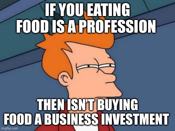 Futurama Fry Meme | IF YOU EATING FOOD IS A PROFESSION; THEN ISN’T BUYING FOOD A BUSINESS INVESTMENT | image tagged in memes,futurama fry | made w/ Imgflip meme maker