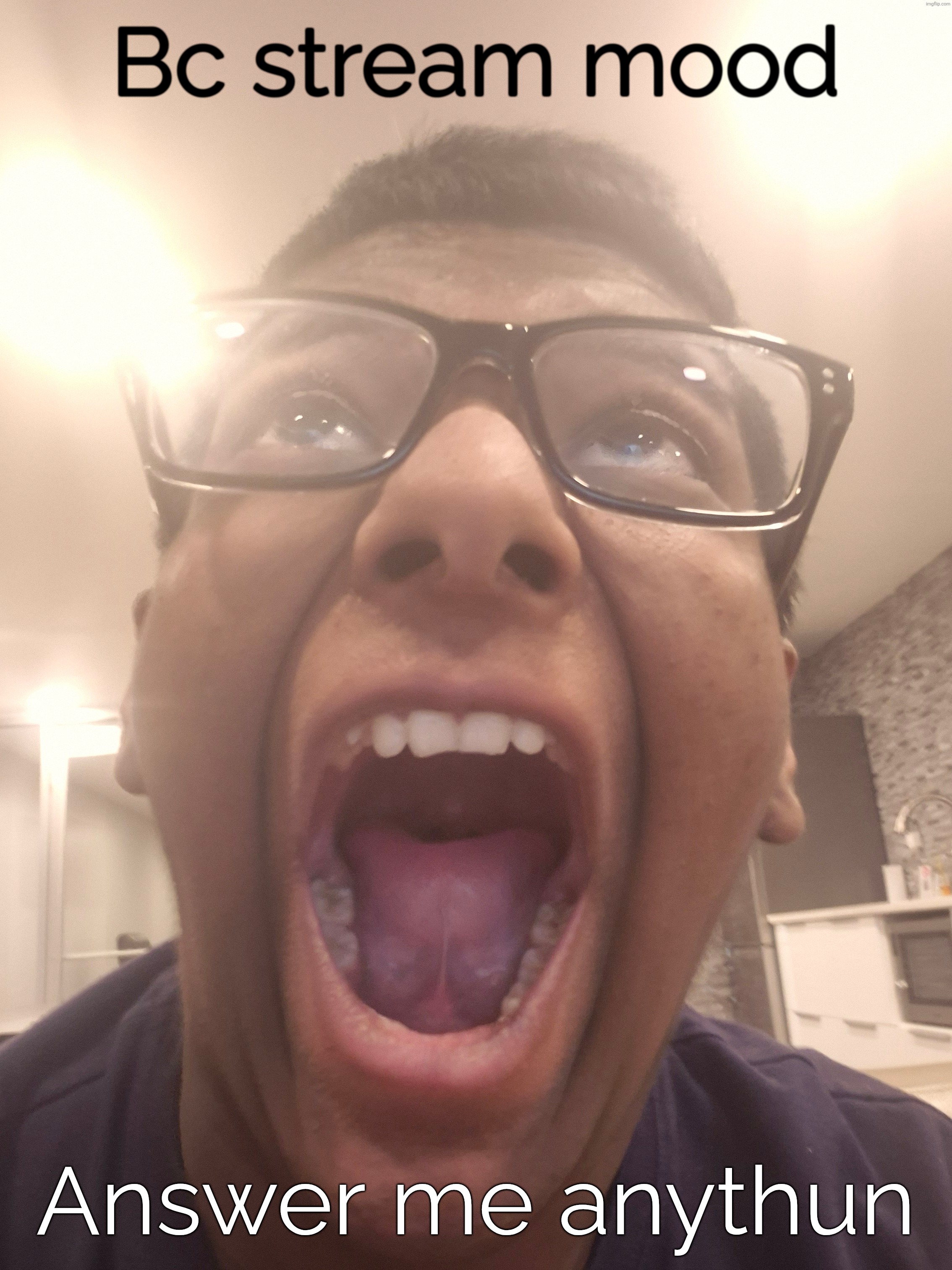 Bc stream mood; Answer me anythun | made w/ Imgflip meme maker