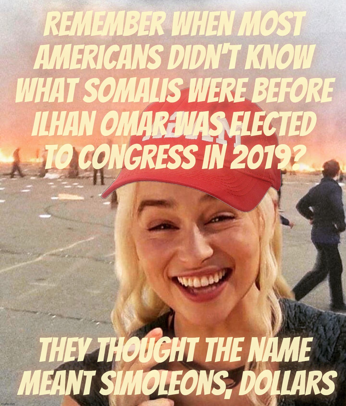 Disaster smoker girl MAGA edition | Remember when most Americans didn't know what Somalis were before
Ilhan Omar was elected
to Congress in 2019? They thought the name
 Meant simoleons, dollars | image tagged in disaster smoker girl maga edition | made w/ Imgflip meme maker