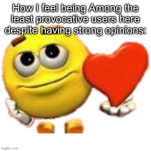 It’s not that hard to NOT start shit :) | How I feel being Among the least provocative users here despite having strong opinions: | made w/ Imgflip meme maker