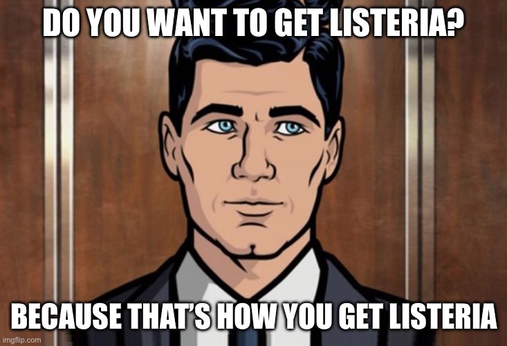 Food Poisoning | DO YOU WANT TO GET LISTERIA? BECAUSE THAT’S HOW YOU GET LISTERIA | image tagged in do you want x because that's how you get x,food,poison,bacteria | made w/ Imgflip meme maker