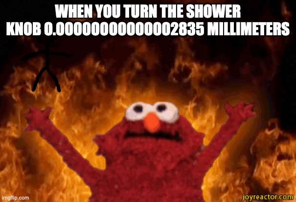 burning elmo | WHEN YOU TURN THE SHOWER KNOB O.OOOOOOOOOOOOO2835 MILLIMETERS | image tagged in burning elmo | made w/ Imgflip meme maker