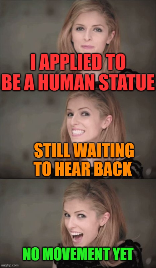Bad Pun Anna Kendrick | I APPLIED TO BE A HUMAN STATUE; STILL WAITING TO HEAR BACK; NO MOVEMENT YET | image tagged in memes,bad pun anna kendrick | made w/ Imgflip meme maker