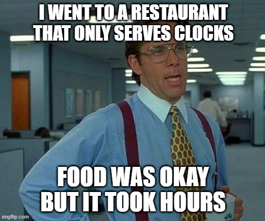That Would Be Great | I WENT TO A RESTAURANT THAT ONLY SERVES CLOCKS; FOOD WAS OKAY BUT IT TOOK HOURS | image tagged in memes,that would be great | made w/ Imgflip meme maker