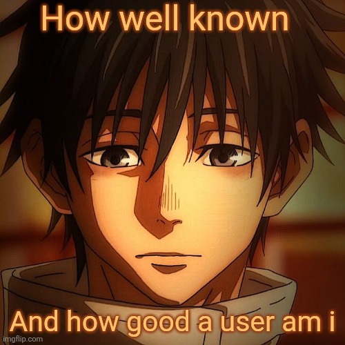 I probably shouldn't have posted this but whatever | How well known; And how good a user am i | image tagged in yuta confused | made w/ Imgflip meme maker