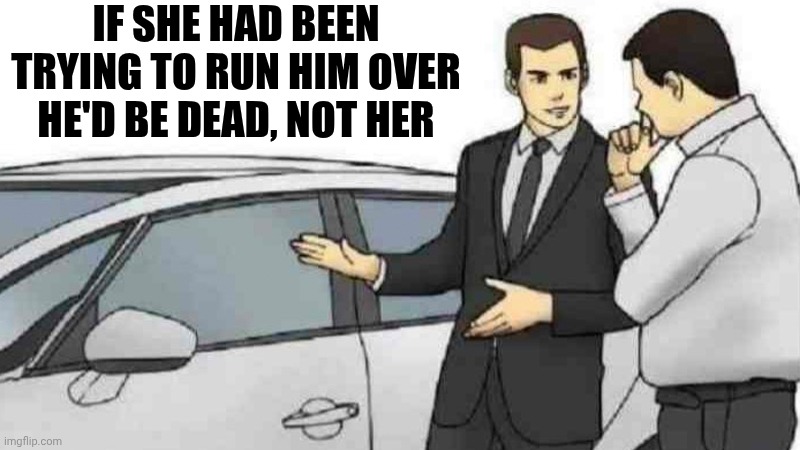 Truth | IF SHE HAD BEEN TRYING TO RUN HIM OVER HE'D BE DEAD, NOT HER | image tagged in memes,car salesman slaps roof of car,impeach trump,maga,white supremacists,ice | made w/ Imgflip meme maker