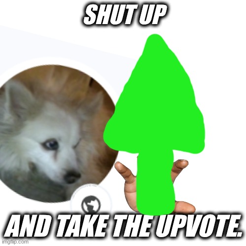 SHUT UP AND TAKE THE UPVOTE. | image tagged in memes,blank transparent square | made w/ Imgflip meme maker