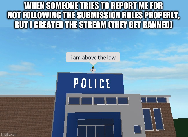 MEME IS 100% A JOKE, NO ONE WILL GET BANNED FOR THIS. I WILL ALSO FOLLOW THE RULES AS YOU DO! | WHEN SOMEONE TRIES TO REPORT ME FOR NOT FOLLOWING THE SUBMISSION RULES PROPERLY, BUT I CREATED THE STREAM (THEY GET BANNED) | image tagged in i am above the law | made w/ Imgflip meme maker