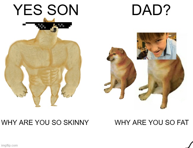 Buff Doge vs. Cheems | YES SON; DAD? WHY ARE YOU SO SKINNY; WHY ARE YOU SO FAT | image tagged in memes,buff doge vs cheems | made w/ Imgflip meme maker