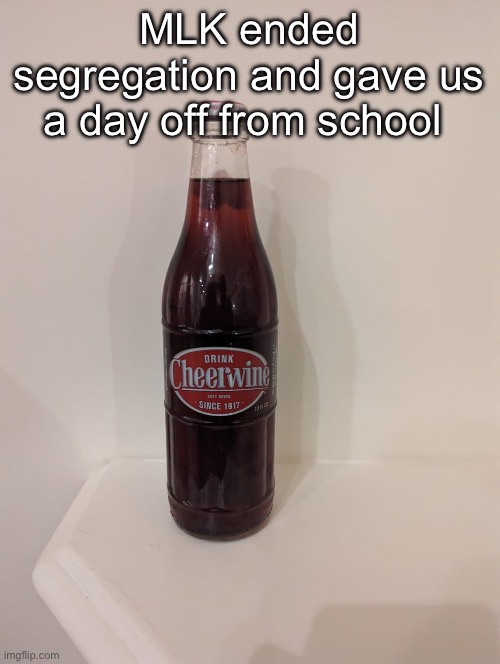 Cheerwine | MLK ended segregation and gave us a day off from school | image tagged in cheerwine | made w/ Imgflip meme maker