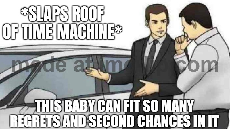 *SLAPS ROOF OF TIME MACHINE*; THIS BABY CAN FIT SO MANY REGRETS AND SECOND CHANCES IN IT | *SLAPS ROOF OF TIME MACHINE*; THIS BABY CAN FIT SO MANY REGRETS AND SECOND CHANCES IN IT | image tagged in memes,car salesman slaps roof of car,regrets,time machine,time travel,we did it we time traveled | made w/ Imgflip meme maker