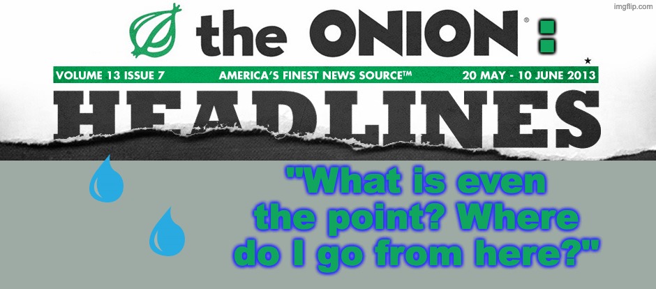 The onion headlines banner | : "What is even the point? Where do I go from here?" | image tagged in the onion headlines banner | made w/ Imgflip meme maker