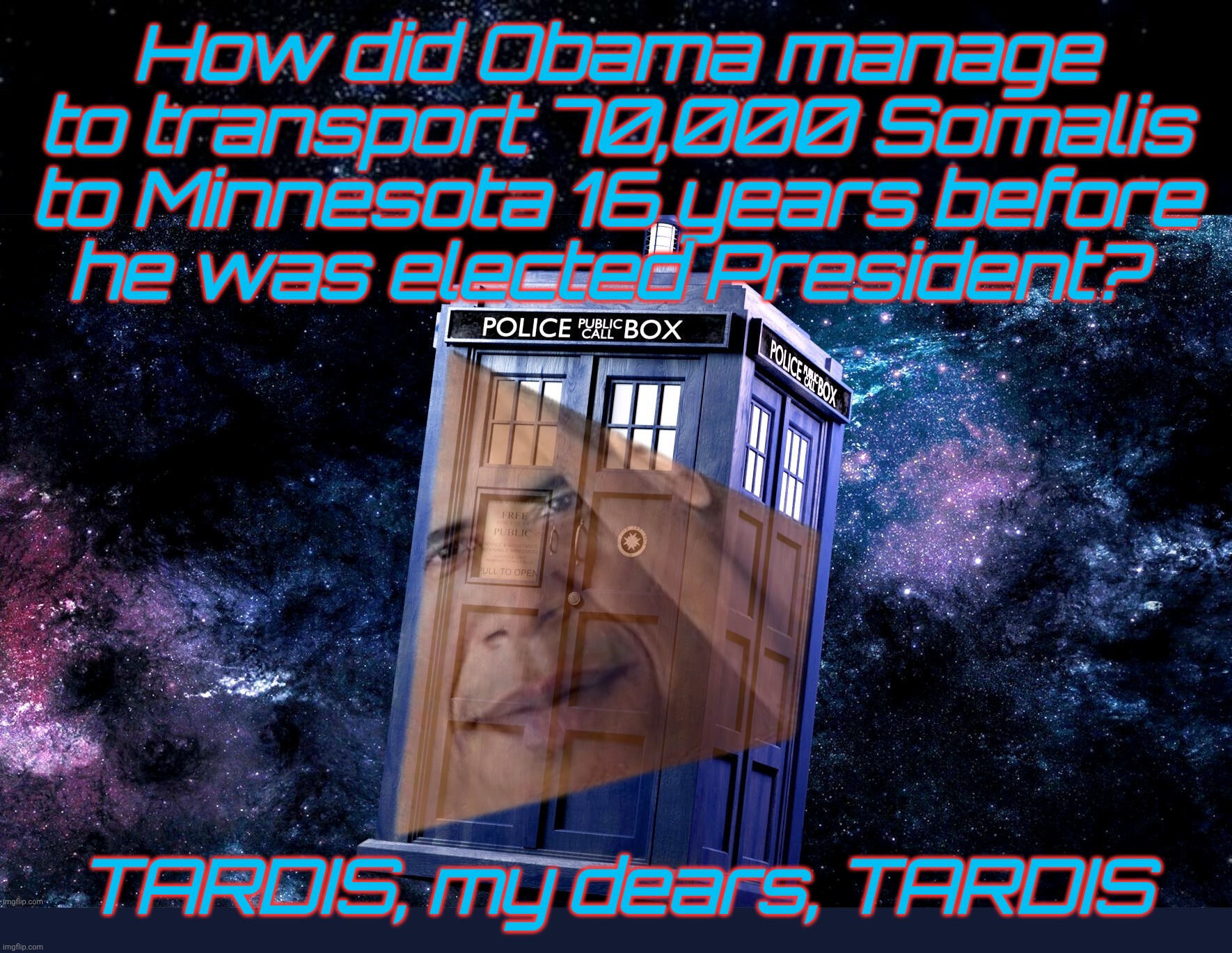 MAGAts blaming Obama for the Somalis in Minnesota who started arriving years before anybody heard of Obama outside of Chicago | How did Obama manage to transport 70,000 Somalis to Minnesota 16 years before
he was elected President? TARDIS, my dears, TARDIS | image tagged in president obama,obama,tardis,somalis,obama bending space time,he's very talented | made w/ Imgflip meme maker