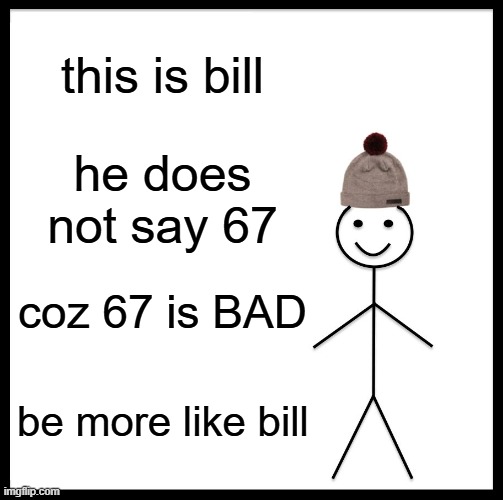 Be Like Bill Meme | this is bill; he does not say 67; coz 67 is BAD; be more like bill | image tagged in memes,be like bill | made w/ Imgflip meme maker