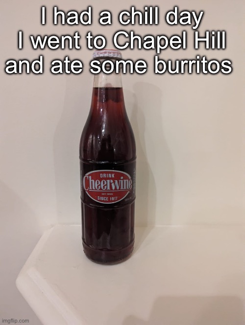 Cheerwine | I had a chill day I went to Chapel Hill and ate some burritos | image tagged in cheerwine | made w/ Imgflip meme maker