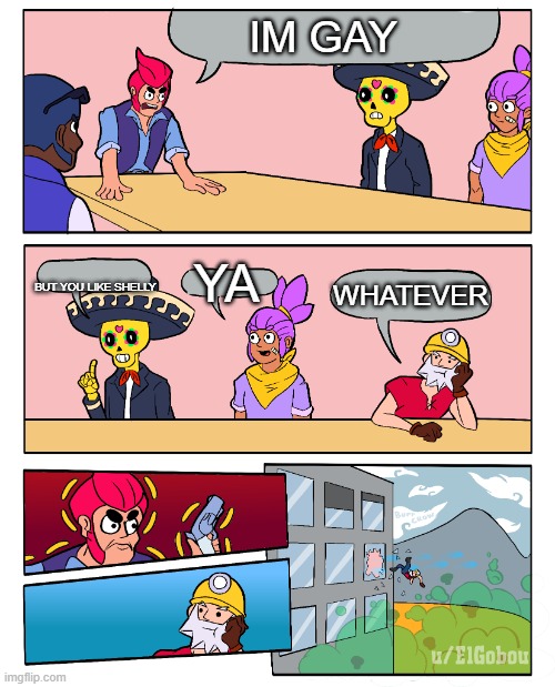 Brawl Stars Boardroom Meeting Suggestion | IM GAY; BUT YOU LIKE SHELLY; YA; WHATEVER | image tagged in brawl stars boardroom meeting suggestion | made w/ Imgflip meme maker