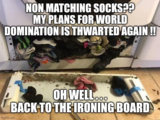 NON MATCHING SOCKS??
MY PLANS FOR WORLD DOMINATION IS THWARTED AGAIN !! OH WELL . . .
BACK TO THE IRONING BOARD | image tagged in the socknapper | made w/ Imgflip meme maker