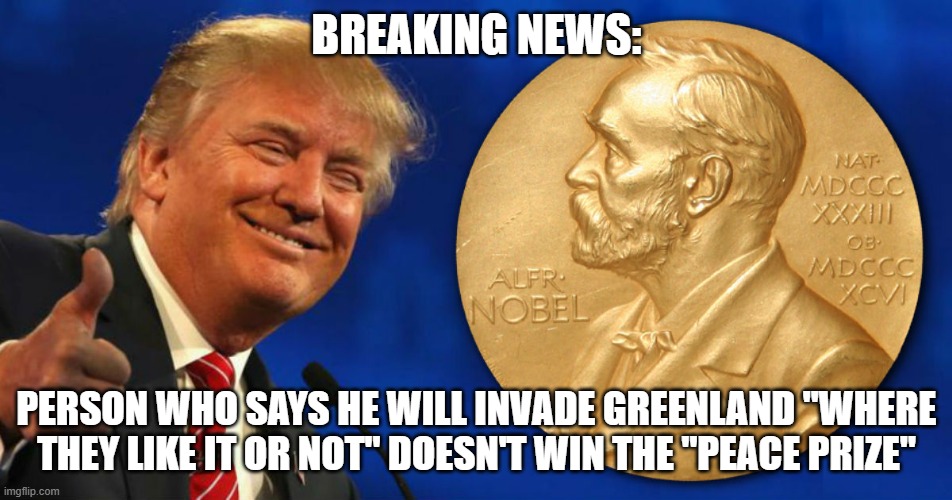 He bought the prize from Machado | BREAKING NEWS:; PERSON WHO SAYS HE WILL INVADE GREENLAND "WHERE THEY LIKE IT OR NOT" DOESN'T WIN THE "PEACE PRIZE" | image tagged in trump nobel prize,president trump,scam | made w/ Imgflip meme maker