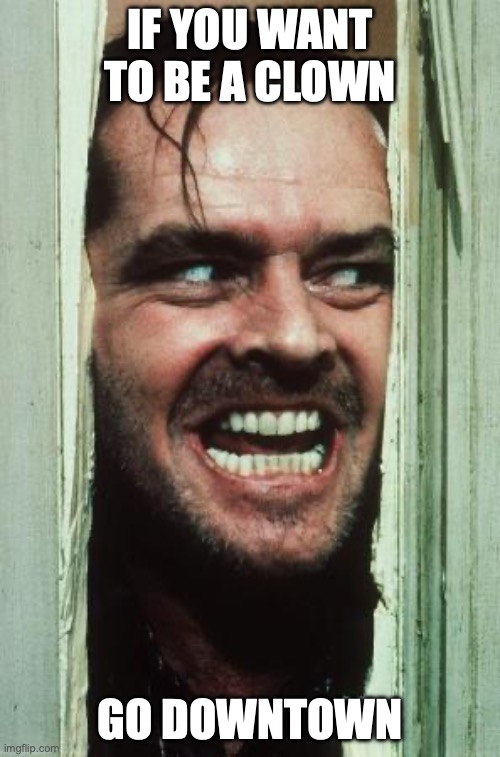 Here's Johnny Meme | IF YOU WANT TO BE A CLOWN; GO DOWNTOWN | image tagged in memes,here's johnny | made w/ Imgflip meme maker