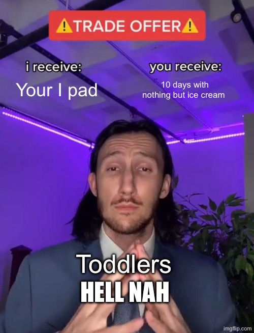 Toddlers be like I deleted the first one by accident sorry ? | Your I pad; 10 days with nothing but ice cream; Toddlers; HELL NAH | image tagged in trade offer | made w/ Imgflip meme maker