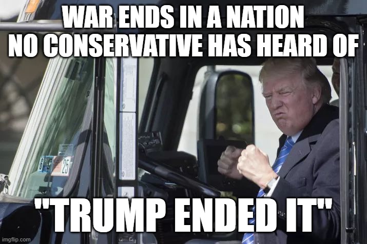 Learn 150 capitals then speak | WAR ENDS IN A NATION NO CONSERVATIVE HAS HEARD OF; "TRUMP ENDED IT" | image tagged in trump celebrate | made w/ Imgflip meme maker