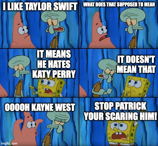 Stop it, Patrick! You're Scaring Him! | I LIKE TAYLOR SWIFT; WHAT DOES THAT SUPPOSED TO MEAN; IT DOESN'T MEAN THAT; IT MEANS HE HATES KATY PERRY; OOOOH KAYNE WEST; STOP PATRICK YOUR SCARING HIM! | image tagged in stop it patrick you're scaring him | made w/ Imgflip meme maker
