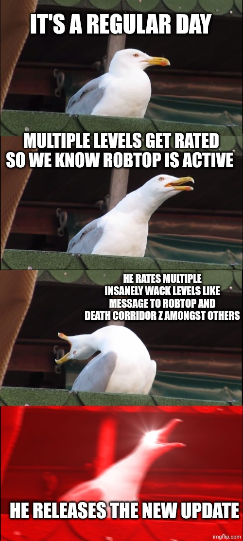 Pog | IT'S A REGULAR DAY; MULTIPLE LEVELS GET RATED SO WE KNOW ROBTOP IS ACTIVE; HE RATES MULTIPLE INSANELY WACK LEVELS LIKE MESSAGE TO ROBTOP AND DEATH CORRIDOR Z AMONGST OTHERS; HE RELEASES THE NEW UPDATE | image tagged in memes,inhaling seagull | made w/ Imgflip meme maker