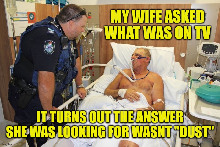 Man in Hospital Bed | MY WIFE ASKED WHAT WAS ON TV; IT TURNS OUT THE ANSWER SHE WAS LOOKING FOR WASNT "DUST" | image tagged in man in hospital bed | made w/ Imgflip meme maker