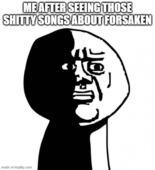 WHY | ME AFTER SEEING THOSE SHITTY SONGS ABOUT FORSAKEN | image tagged in oh god why | made w/ Imgflip meme maker
