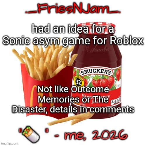 Imagine Outcome Memories but like canon characters instead of EXEs | had an idea for a Sonic asym game for Roblox; Not like Outcome Memories or The Disaster, details in comments | image tagged in friesnjam announcement thingy | made w/ Imgflip meme maker