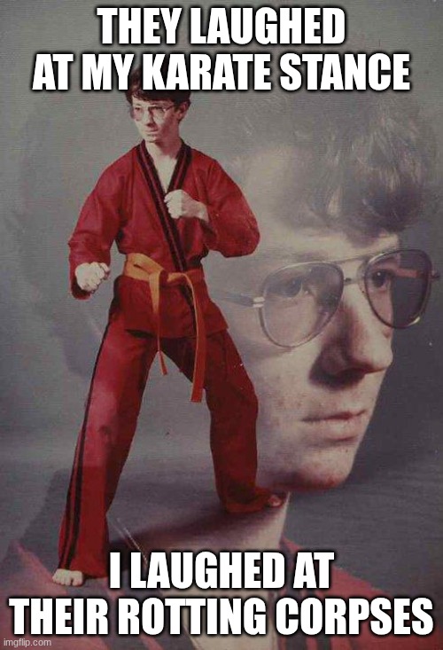 heheh... | THEY LAUGHED AT MY KARATE STANCE; I LAUGHED AT THEIR ROTTING CORPSES | image tagged in memes,karate kyle | made w/ Imgflip meme maker