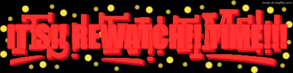 It's that time again. | IT'S!! REWATCH!! TIME!!! | made w/ Imgflip meme maker