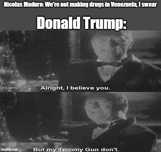 We all know the real reason why Trump invaded Venezuela, right? | Donald Trump:; Nicolas Maduro: We're not making drugs in Venezuela, I swear | image tagged in alright i believe you but my tommy gun dont,venezuela,donald trump,usa | made w/ Imgflip meme maker