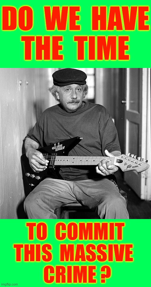 DO WE HAVE THE TIME ???  : ) | DO  WE  HAVE
THE  TIME; TO  COMMIT
THIS  MASSIVE 
 CRIME ? | image tagged in einstein guitar | made w/ Imgflip meme maker
