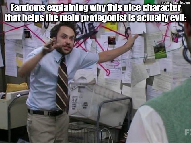I want my MSMG Ralsei posts. | Fandoms explaining why this nice character that helps the main protagonist is actually evil: | image tagged in charlie conspiracy always sunny in philidelphia | made w/ Imgflip meme maker