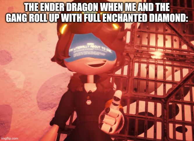 the dragon has accepted her fate | THE ENDER DRAGON WHEN ME AND THE GANG ROLL UP WITH FULL ENCHANTED DIAMOND: | image tagged in i am literally about to die | made w/ Imgflip meme maker