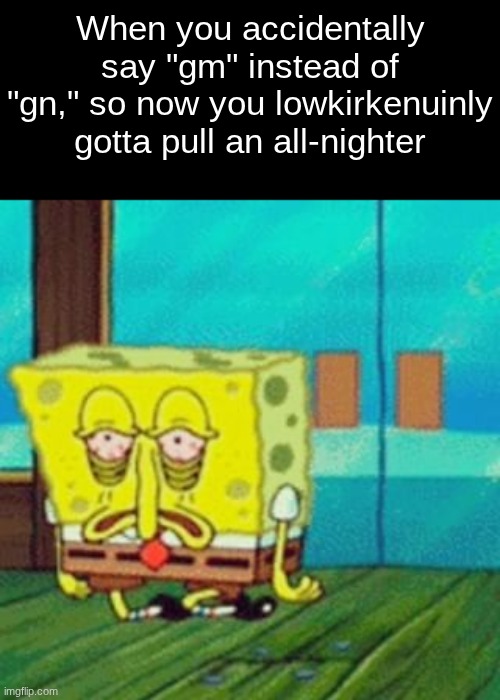 tired spongebob | When you accidentally say "gm" instead of "gn," so now you lowkirkenuinly gotta pull an all-nighter | image tagged in tired spongebob | made w/ Imgflip meme maker