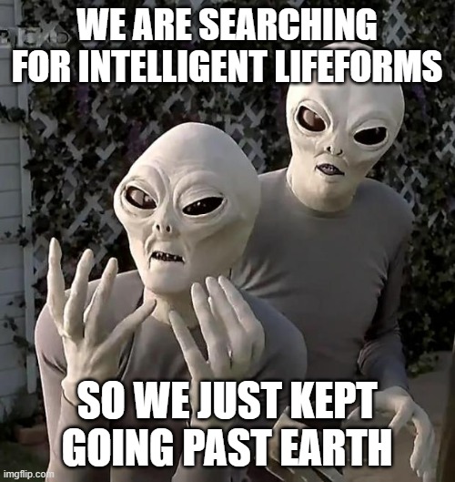 Aliens | WE ARE SEARCHING FOR INTELLIGENT LIFEFORMS SO WE JUST KEPT GOING PAST EARTH | image tagged in aliens | made w/ Imgflip meme maker