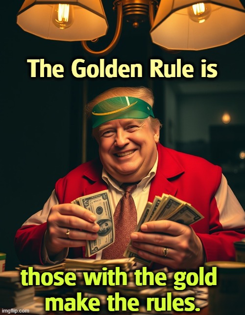 Trump greedy bribe money extortion blackmail | The Golden Rule is; those with the gold 
make the rules. | image tagged in trump greedy bribe money extortion blackmail,trump,greedy,bribe,money,extortion | made w/ Imgflip meme maker