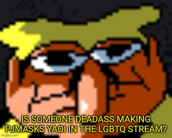 pissino stare | IS SOMEONE DEADASS MAKING PJMASKS YAOI IN THE LGBTQ STREAM? | image tagged in pissino stare | made w/ Imgflip meme maker