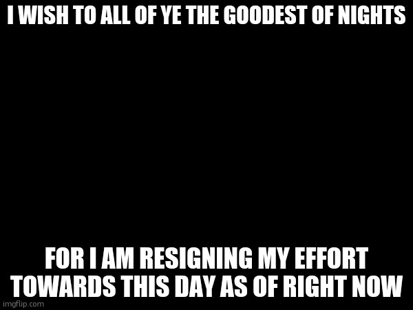 gn guys | I WISH TO ALL OF YE THE GOODEST OF NIGHTS; FOR I AM RESIGNING MY EFFORT TOWARDS THIS DAY AS OF RIGHT NOW | made w/ Imgflip meme maker