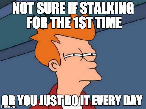 Futurama Fry Meme | NOT SURE IF STALKING FOR THE 1ST TIME OR YOU JUST DO IT EVERY DAY | image tagged in memes,futurama fry | made w/ Imgflip meme maker