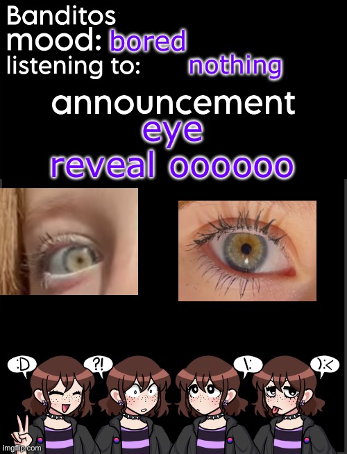 still dont know what color eyes i have technically | bored; nothing; eye reveal oooooo | image tagged in banditos announcement temp 2 | made w/ Imgflip meme maker