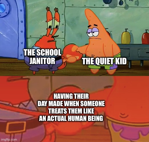 Janitors are underrated | THE QUIET KID; THE SCHOOL JANITOR; HAVING THEIR DAY MADE WHEN SOMEONE TREATS THEM LIKE AN ACTUAL HUMAN BEING | image tagged in patrick and mr krabs handshake,school,janitor,quiet kid,meme,underrated | made w/ Imgflip meme maker