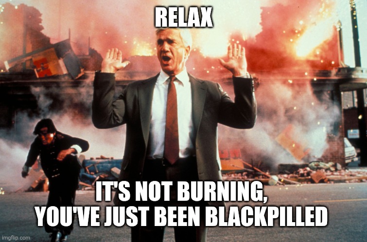 Nothing to see here | RELAX; IT'S NOT BURNING,  YOU'VE JUST BEEN BLACKPILLED | image tagged in nothing to see here | made w/ Imgflip meme maker