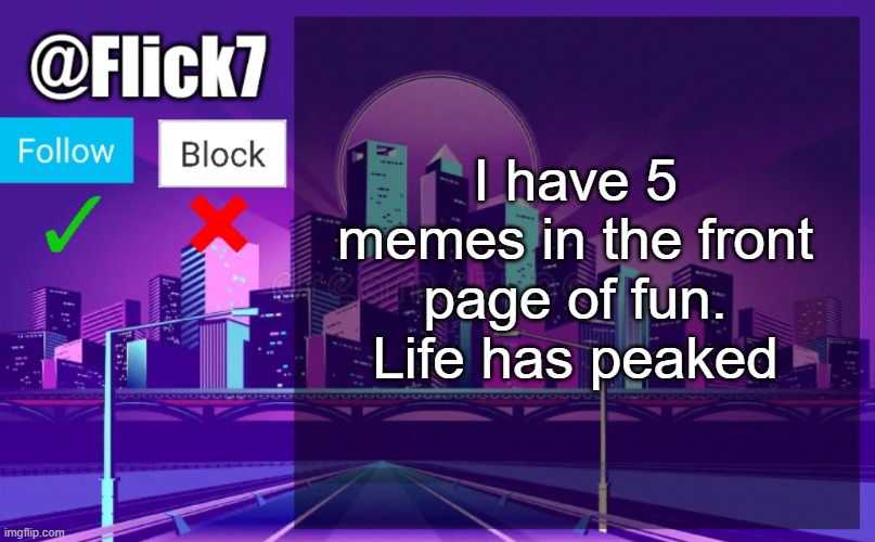 It feels pretty weird knowing life will no longer get better since it's peak right now | I have 5 memes in the front page of fun. Life has peaked | image tagged in flick7 announcement template | made w/ Imgflip meme maker